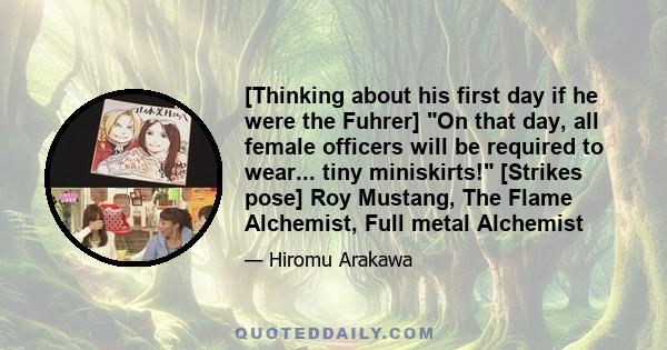 [Thinking about his first day if he were the Fuhrer] On that day, all female officers will be required to wear... tiny miniskirts! [Strikes pose] Roy Mustang, The Flame Alchemist, Full metal Alchemist