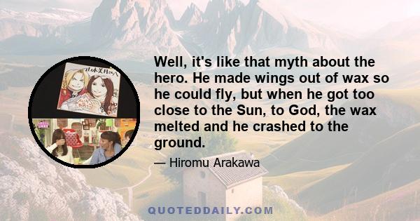 Well, it's like that myth about the hero. He made wings out of wax so he could fly, but when he got too close to the Sun, to God, the wax melted and he crashed to the ground.