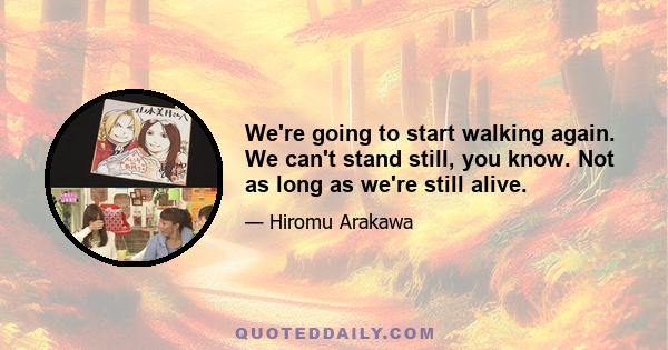 We're going to start walking again. We can't stand still, you know. Not as long as we're still alive.