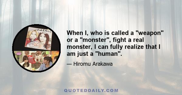 When I, who is called a weapon or a monster, fight a real monster, I can fully realize that I am just a human.