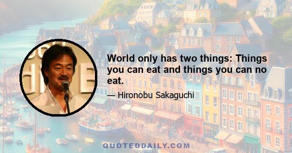 World only has two things: Things you can eat and things you can no eat.