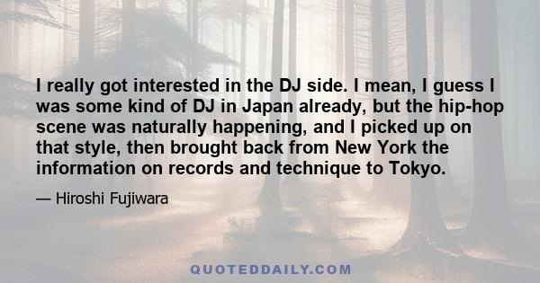 I really got interested in the DJ side. I mean, I guess I was some kind of DJ in Japan already, but the hip-hop scene was naturally happening, and I picked up on that style, then brought back from New York the