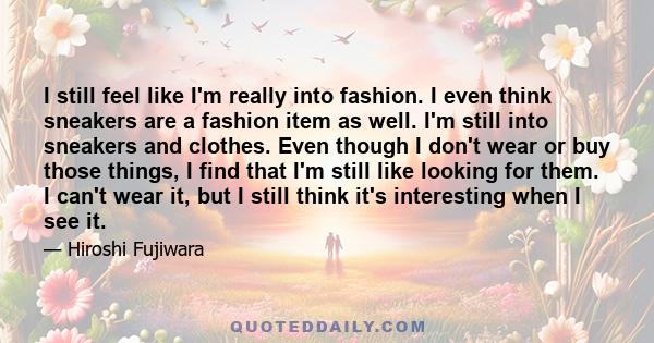 I still feel like I'm really into fashion. I even think sneakers are a fashion item as well. I'm still into sneakers and clothes. Even though I don't wear or buy those things, I find that I'm still like looking for