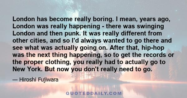 London has become really boring. I mean, years ago, London was really happening - there was swinging London and then punk. It was really different from other cities, and so I'd always wanted to go there and see what was 