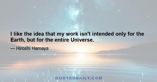 I like the idea that my work isn't intended only for the Earth, but for the entire Universe.