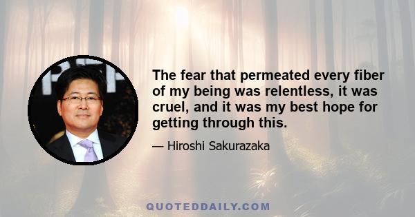 The fear that permeated every fiber of my being was relentless, it was cruel, and it was my best hope for getting through this.