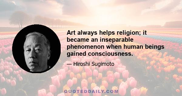 Art always helps religion; it became an inseparable phenomenon when human beings gained consciousness.