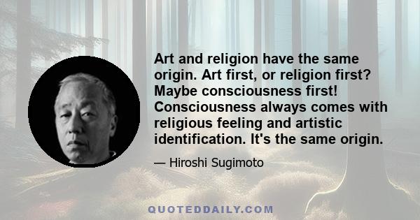 Art and religion have the same origin. Art first, or religion first? Maybe consciousness first! Consciousness always comes with religious feeling and artistic identification. It's the same origin.