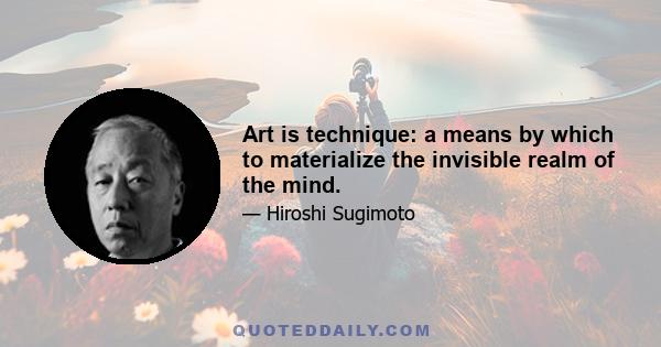 Art is technique: a means by which to materialize the invisible realm of the mind.