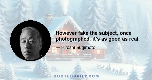 However fake the subject, once photographed, it's as good as real.