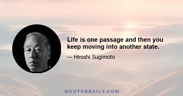 Life is one passage and then you keep moving into another state.