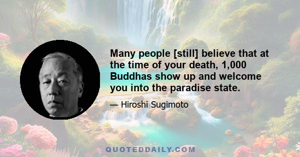 Many people [still] believe that at the time of your death, 1,000 Buddhas show up and welcome you into the paradise state.