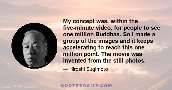 My concept was, within the five-minute video, for people to see one million Buddhas. So I made a group of the images and it keeps accelerating to reach this one million point. The movie was invented from the still