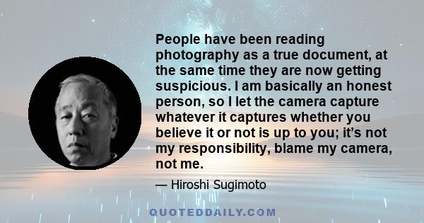 People have been reading photography as a true document, at the same time they are now getting suspicious. I am basically an honest person, so I let the camera capture whatever it captures whether you believe it or not