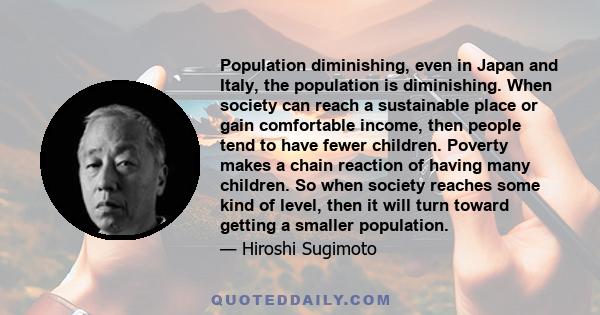 Population diminishing, even in Japan and Italy, the population is diminishing. When society can reach a sustainable place or gain comfortable income, then people tend to have fewer children. Poverty makes a chain