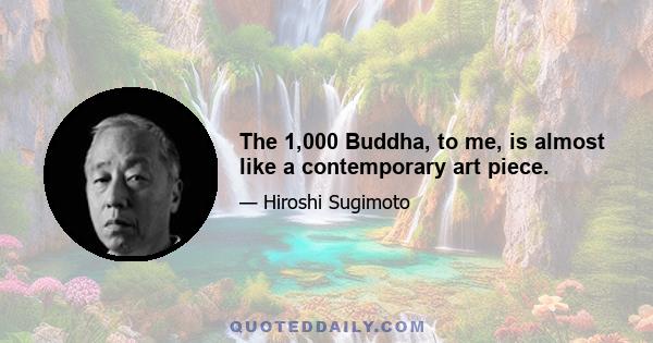 The 1,000 Buddha, to me, is almost like a contemporary art piece.