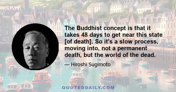 The Buddhist concept is that it takes 48 days to get near this state [of death]. So it's a slow process, moving into, not a permanent death, but the world of the dead.