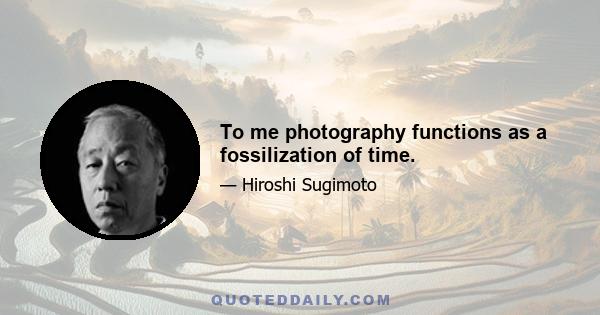 To me photography functions as a fossilization of time.