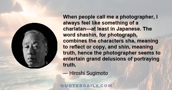 When people call me a photographer, I always feel like something of a charlatan—at least in Japanese. The word shashin, for photograph, combines the characters sha, meaning to reflect or copy, and shin, meaning truth,