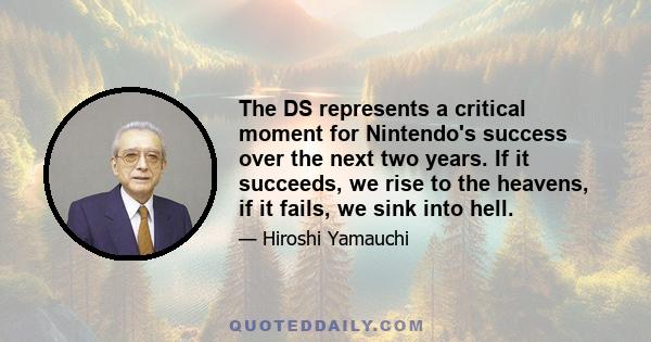 The DS represents a critical moment for Nintendo's success over the next two years. If it succeeds, we rise to the heavens, if it fails, we sink into hell.