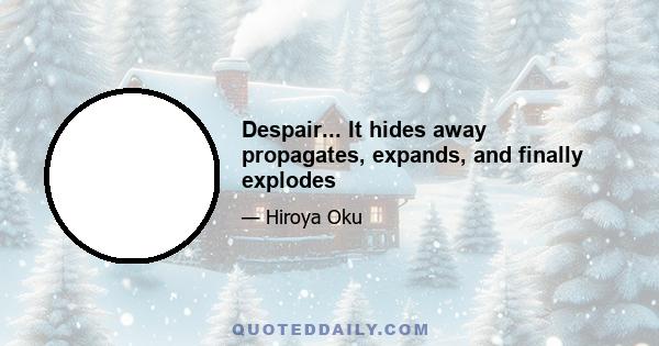 Despair... It hides away propagates, expands, and finally explodes