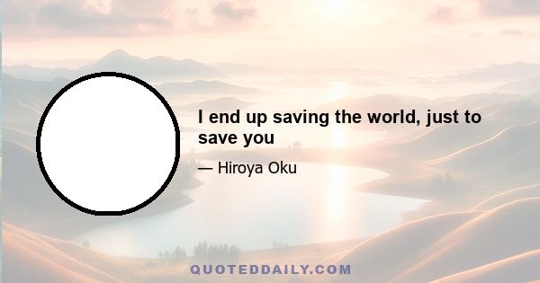 I end up saving the world, just to save you