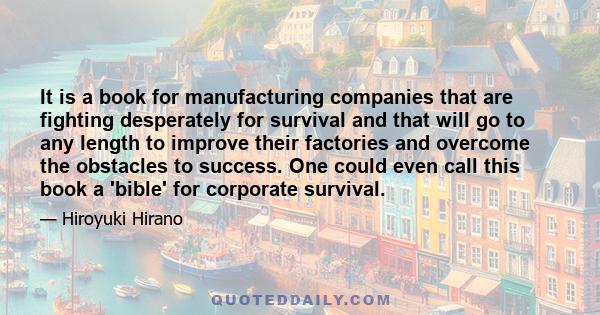 It is a book for manufacturing companies that are fighting desperately for survival and that will go to any length to improve their factories and overcome the obstacles to success. One could even call this book a