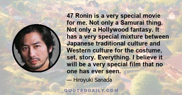 47 Ronin is a very special movie for me. Not only a Samurai thing. Not only a Hollywood fantasy. It has a very special mixture between Japanese traditional culture and Western culture for the costume, set, story.