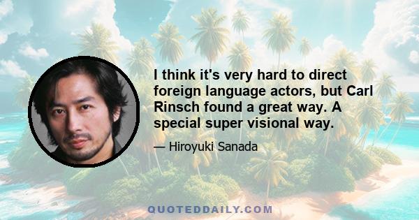 I think it's very hard to direct foreign language actors, but Carl Rinsch found a great way. A special super visional way.