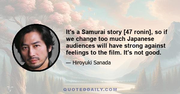 It's a Samurai story [47 ronin], so if we change too much Japanese audiences will have strong against feelings to the film. It's not good.