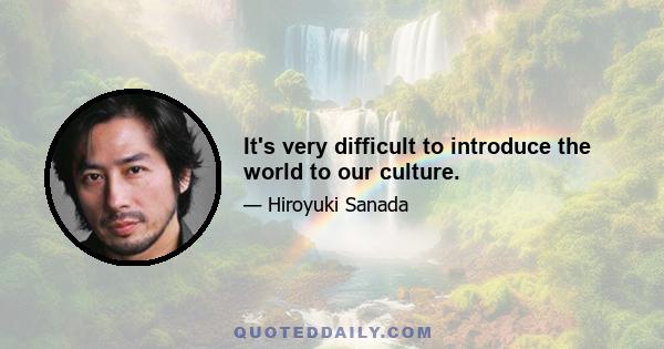 It's very difficult to introduce the world to our culture.