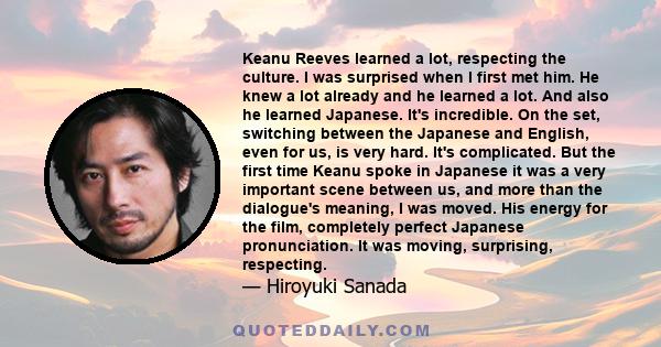 Keanu Reeves learned a lot, respecting the culture. I was surprised when I first met him. He knew a lot already and he learned a lot. And also he learned Japanese. It's incredible. On the set, switching between the