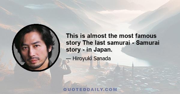 This is almost the most famous story The last samurai - Samurai story - in Japan.