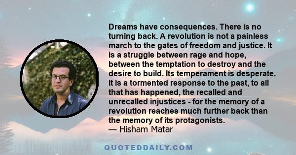 Dreams have consequences. There is no turning back. A revolution is not a painless march to the gates of freedom and justice. It is a struggle between rage and hope, between the temptation to destroy and the desire to