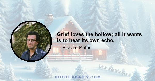 Grief loves the hollow; all it wants is to hear its own echo.