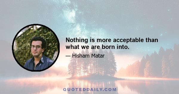 Nothing is more acceptable than what we are born into.