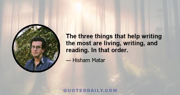 The three things that help writing the most are living, writing, and reading. In that order.