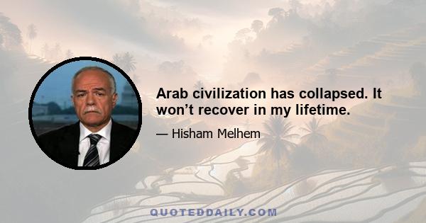 Arab civilization has collapsed. It won’t recover in my lifetime.