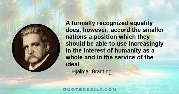 A formally recognized equality does, however, accord the smaller nations a position which they should be able to use increasingly in the interest of humanity as a whole and in the service of the ideal