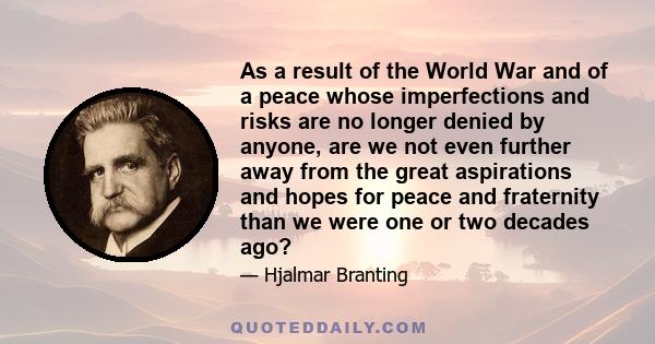 As a result of the World War and of a peace whose imperfections and risks are no longer denied by anyone, are we not even further away from the great aspirations and hopes for peace and fraternity than we were one or