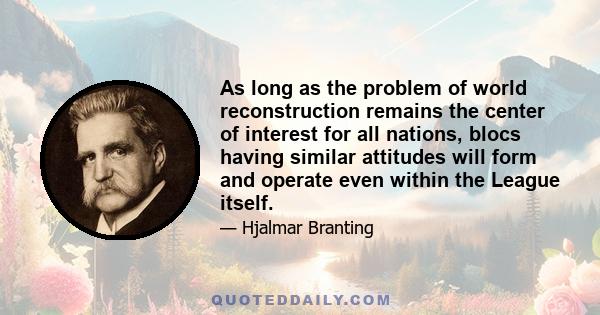 As long as the problem of world reconstruction remains the center of interest for all nations, blocs having similar attitudes will form and operate even within the League itself.