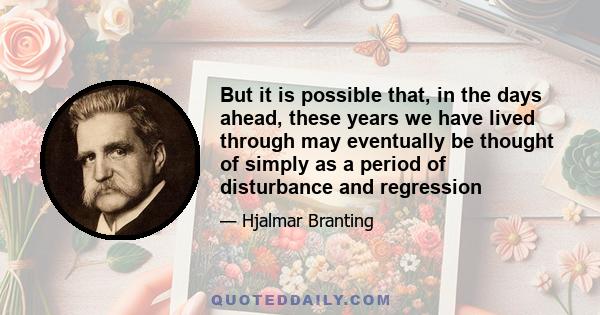 But it is possible that, in the days ahead, these years we have lived through may eventually be thought of simply as a period of disturbance and regression