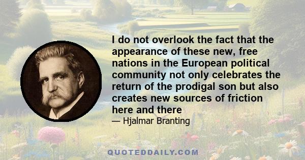 I do not overlook the fact that the appearance of these new, free nations in the European political community not only celebrates the return of the prodigal son but also creates new sources of friction here and there