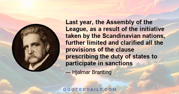 Last year, the Assembly of the League, as a result of the initiative taken by the Scandinavian nations, further limited and clarified all the provisions of the clause prescribing the duty of states to participate in