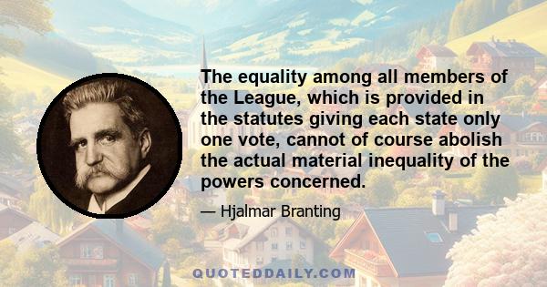 The equality among all members of the League, which is provided in the statutes giving each state only one vote, cannot of course abolish the actual material inequality of the powers concerned.