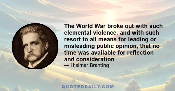 The World War broke out with such elemental violence, and with such resort to all means for leading or misleading public opinion, that no time was available for reflection and consideration