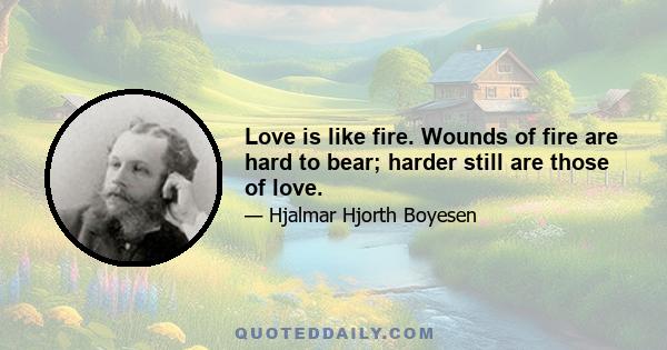 Love is like fire. Wounds of fire are hard to bear; harder still are those of love.