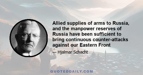 Allied supplies of arms to Russia, and the manpower reserves of Russia have been sufficient to bring continuous counter-attacks against our Eastern Front