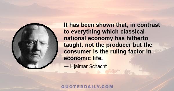 It has been shown that, in contrast to everything which classical national economy has hitherto taught, not the producer but the consumer is the ruling factor in economic life.