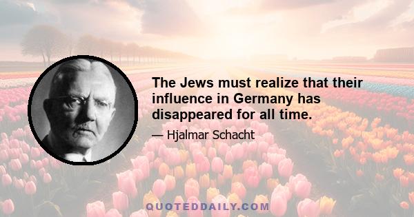 The Jews must realize that their influence in Germany has disappeared for all time.